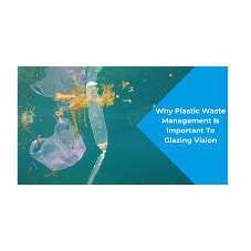 Why Plastic Waste Management Is Important To Glazing Vision Why Plastic Waste Management Is Important To Glazing Vision